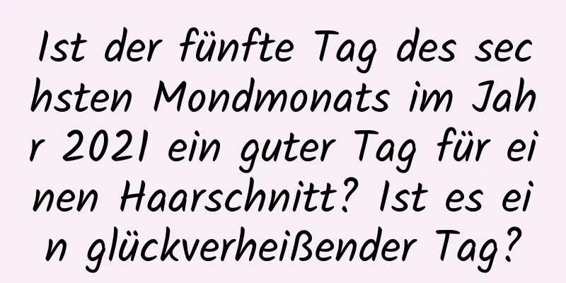 Ist der fünfte Tag des sechsten Mondmonats im Jahr 2021 ein guter Tag für einen Haarschnitt? Ist es ein glückverheißender Tag?