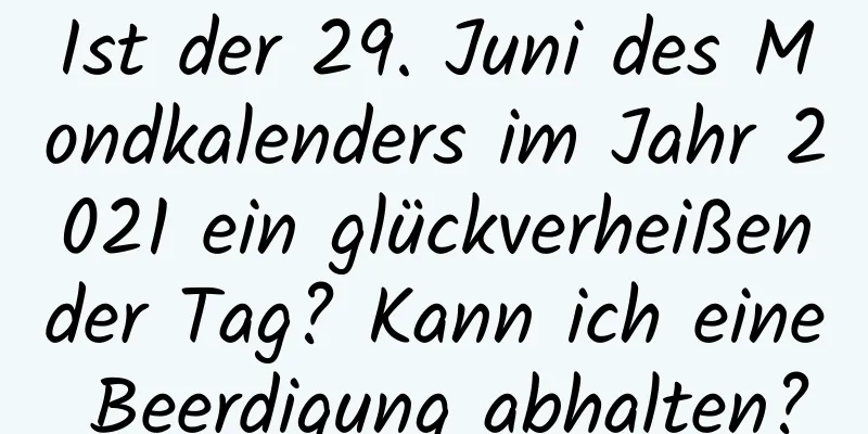 Ist der 29. Juni des Mondkalenders im Jahr 2021 ein glückverheißender Tag? Kann ich eine Beerdigung abhalten?