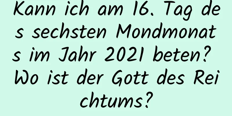 Kann ich am 16. Tag des sechsten Mondmonats im Jahr 2021 beten? Wo ist der Gott des Reichtums?