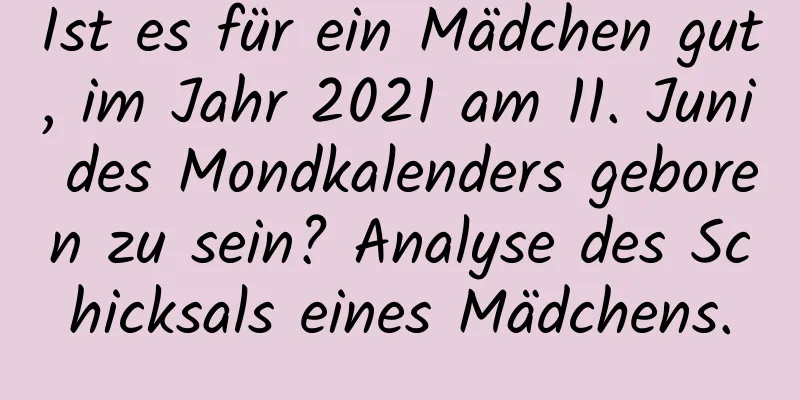 Ist es für ein Mädchen gut, im Jahr 2021 am 11. Juni des Mondkalenders geboren zu sein? Analyse des Schicksals eines Mädchens.