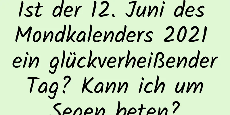 Ist der 12. Juni des Mondkalenders 2021 ein glückverheißender Tag? Kann ich um Segen beten?