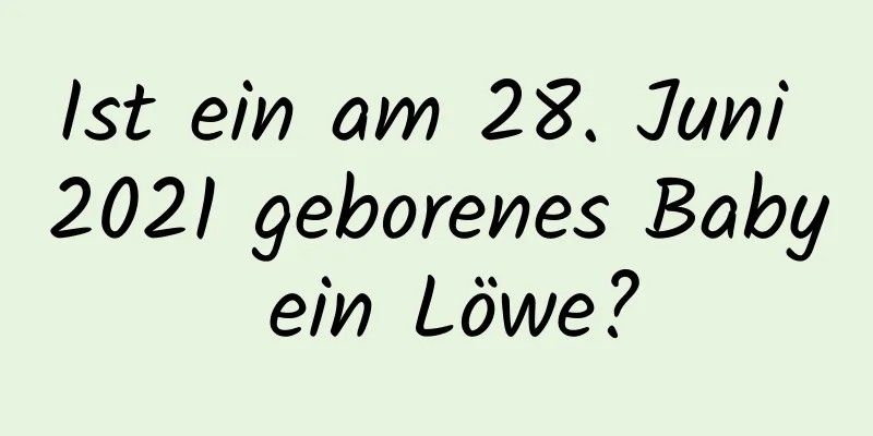 Ist ein am 28. Juni 2021 geborenes Baby ein Löwe?