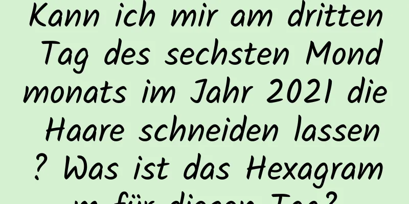 Kann ich mir am dritten Tag des sechsten Mondmonats im Jahr 2021 die Haare schneiden lassen? Was ist das Hexagramm für diesen Tag?