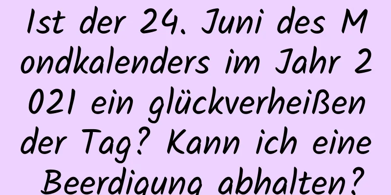 Ist der 24. Juni des Mondkalenders im Jahr 2021 ein glückverheißender Tag? Kann ich eine Beerdigung abhalten?