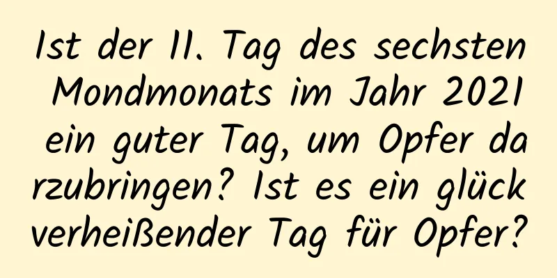 Ist der 11. Tag des sechsten Mondmonats im Jahr 2021 ein guter Tag, um Opfer darzubringen? Ist es ein glückverheißender Tag für Opfer?