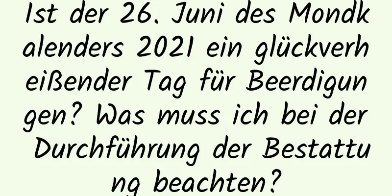 Ist der 26. Juni des Mondkalenders 2021 ein glückverheißender Tag für Beerdigungen? Was muss ich bei der Durchführung der Bestattung beachten?