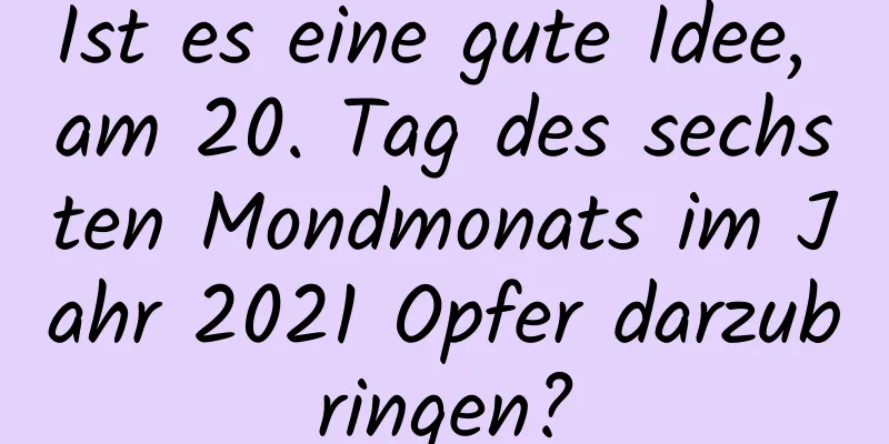 Ist es eine gute Idee, am 20. Tag des sechsten Mondmonats im Jahr 2021 Opfer darzubringen?