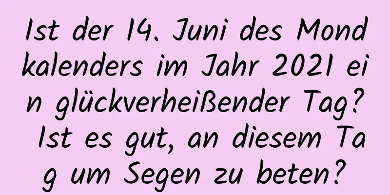 Ist der 14. Juni des Mondkalenders im Jahr 2021 ein glückverheißender Tag? Ist es gut, an diesem Tag um Segen zu beten?