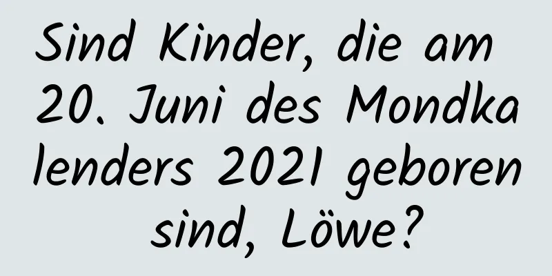 Sind Kinder, die am 20. Juni des Mondkalenders 2021 geboren sind, Löwe?