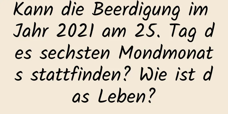 Kann die Beerdigung im Jahr 2021 am 25. Tag des sechsten Mondmonats stattfinden? Wie ist das Leben?