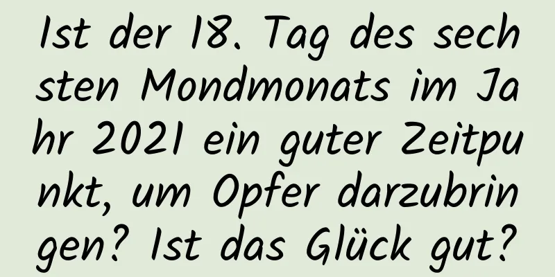 Ist der 18. Tag des sechsten Mondmonats im Jahr 2021 ein guter Zeitpunkt, um Opfer darzubringen? Ist das Glück gut?