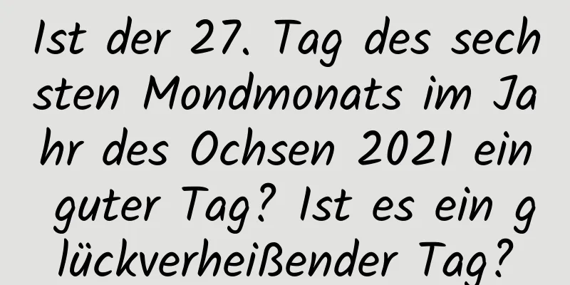 Ist der 27. Tag des sechsten Mondmonats im Jahr des Ochsen 2021 ein guter Tag? Ist es ein glückverheißender Tag?