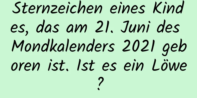 Sternzeichen eines Kindes, das am 21. Juni des Mondkalenders 2021 geboren ist. Ist es ein Löwe?