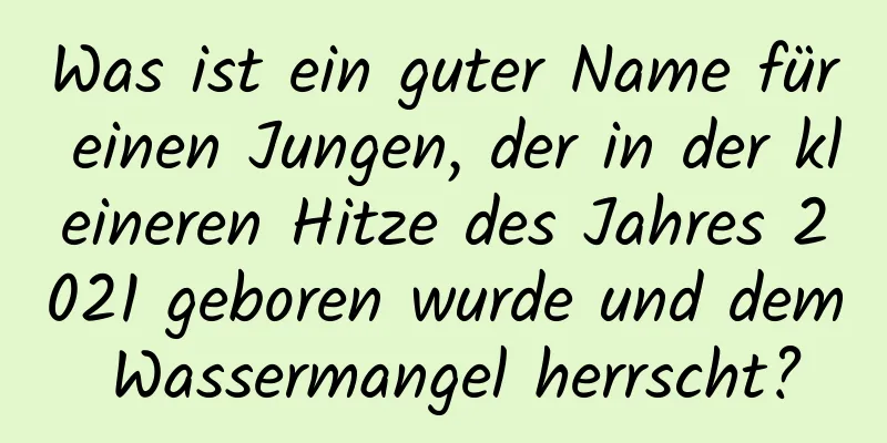 Was ist ein guter Name für einen Jungen, der in der kleineren Hitze des Jahres 2021 geboren wurde und dem Wassermangel herrscht?