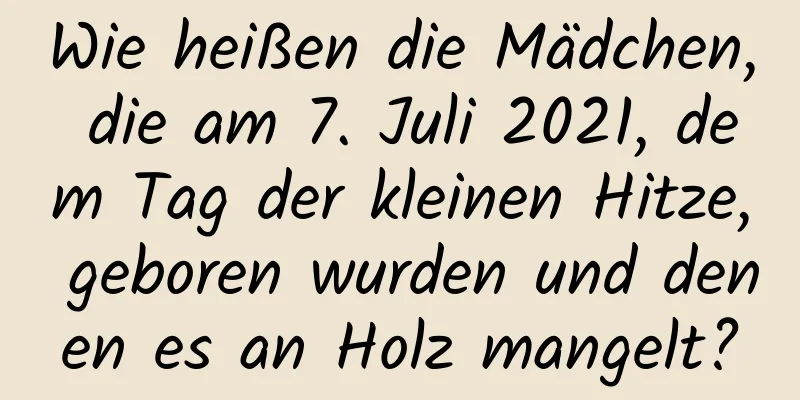 Wie heißen die Mädchen, die am 7. Juli 2021, dem Tag der kleinen Hitze, geboren wurden und denen es an Holz mangelt?