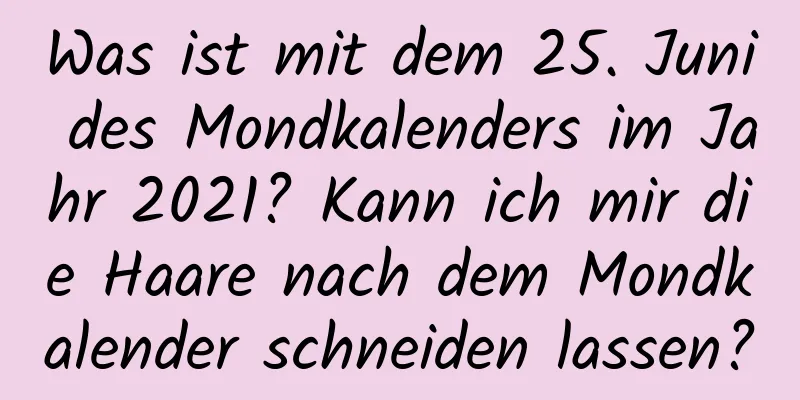 Was ist mit dem 25. Juni des Mondkalenders im Jahr 2021? Kann ich mir die Haare nach dem Mondkalender schneiden lassen?