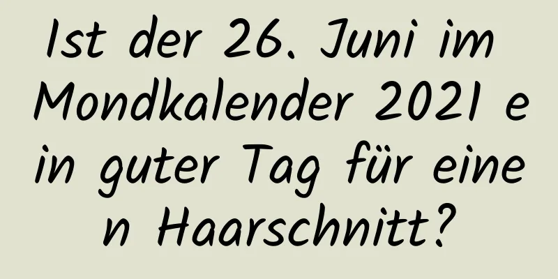 Ist der 26. Juni im Mondkalender 2021 ein guter Tag für einen Haarschnitt?