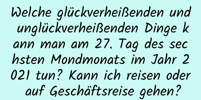 Welche glückverheißenden und unglückverheißenden Dinge kann man am 27. Tag des sechsten Mondmonats im Jahr 2021 tun? Kann ich reisen oder auf Geschäftsreise gehen?