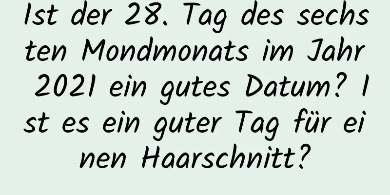 Ist der 28. Tag des sechsten Mondmonats im Jahr 2021 ein gutes Datum? Ist es ein guter Tag für einen Haarschnitt?