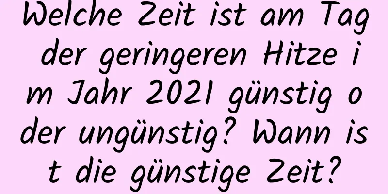 Welche Zeit ist am Tag der geringeren Hitze im Jahr 2021 günstig oder ungünstig? Wann ist die günstige Zeit?