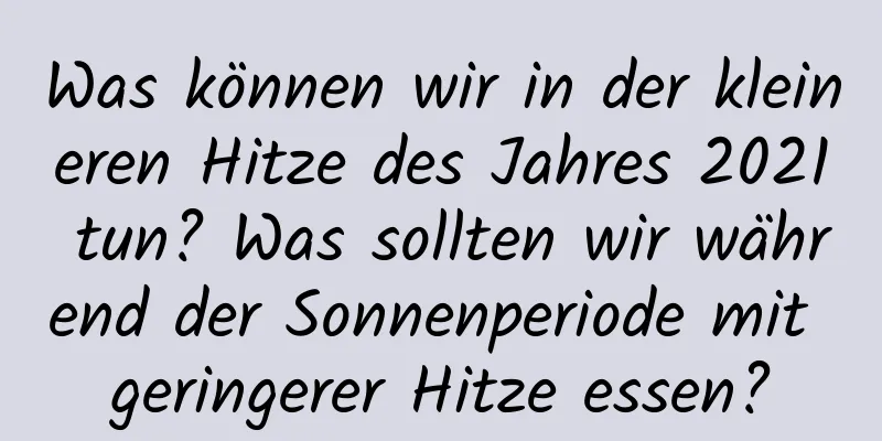 Was können wir in der kleineren Hitze des Jahres 2021 tun? Was sollten wir während der Sonnenperiode mit geringerer Hitze essen?