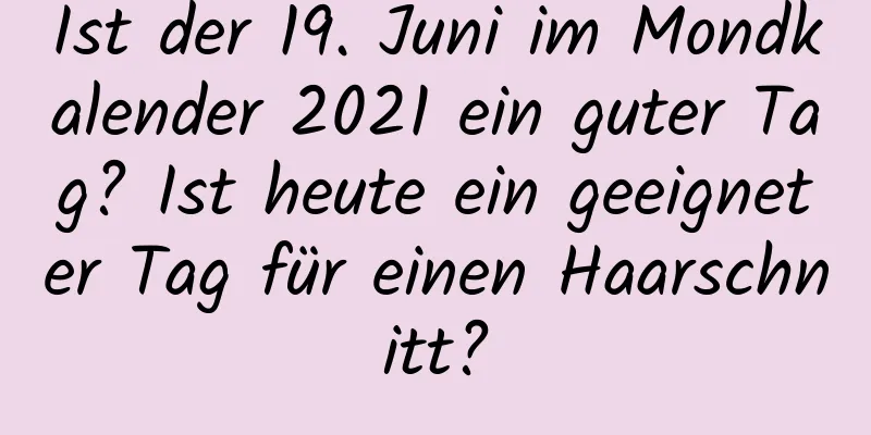 Ist der 19. Juni im Mondkalender 2021 ein guter Tag? Ist heute ein geeigneter Tag für einen Haarschnitt?