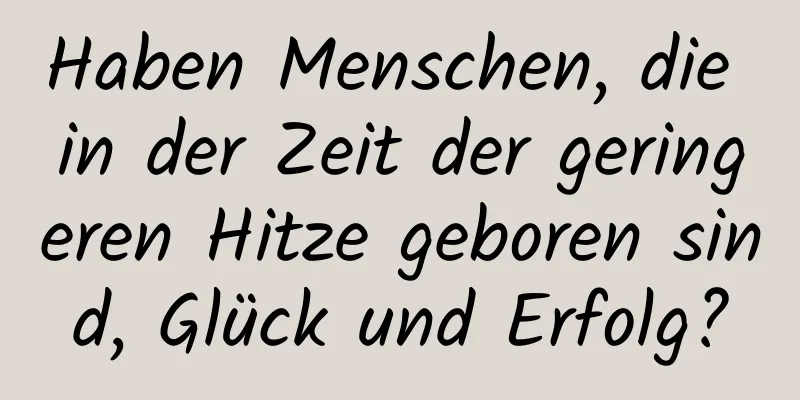 Haben Menschen, die in der Zeit der geringeren Hitze geboren sind, Glück und Erfolg?