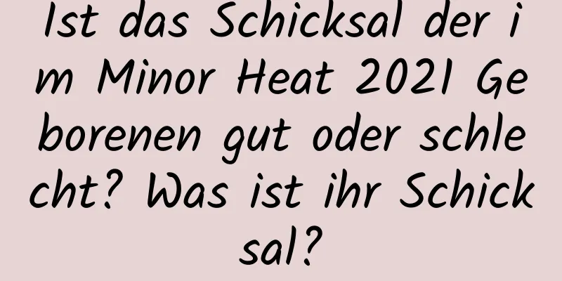 Ist das Schicksal der im Minor Heat 2021 Geborenen gut oder schlecht? Was ist ihr Schicksal?