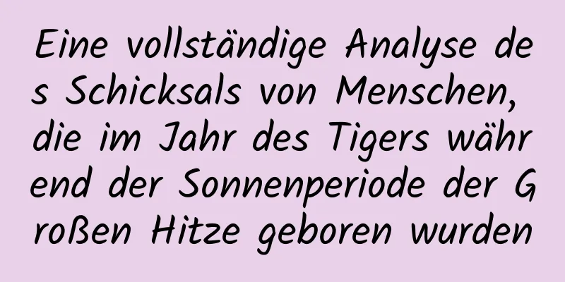 Eine vollständige Analyse des Schicksals von Menschen, die im Jahr des Tigers während der Sonnenperiode der Großen Hitze geboren wurden