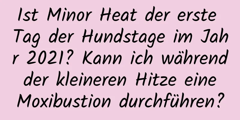 Ist Minor Heat der erste Tag der Hundstage im Jahr 2021? Kann ich während der kleineren Hitze eine Moxibustion durchführen?