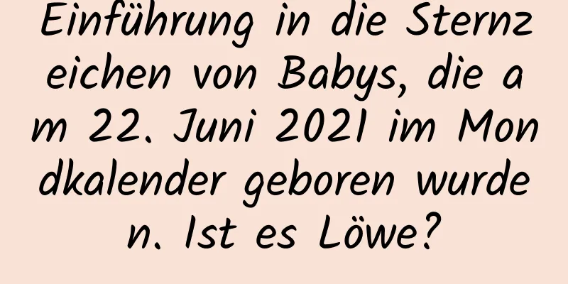 Einführung in die Sternzeichen von Babys, die am 22. Juni 2021 im Mondkalender geboren wurden. Ist es Löwe?