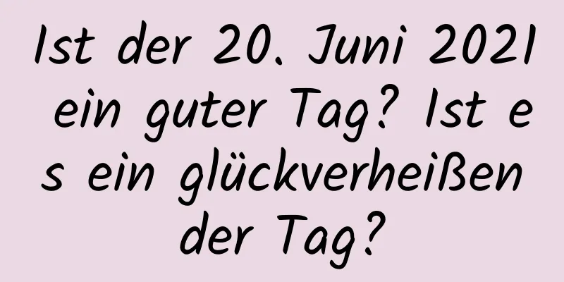 Ist der 20. Juni 2021 ein guter Tag? Ist es ein glückverheißender Tag?