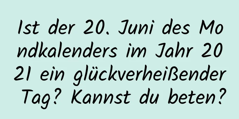 Ist der 20. Juni des Mondkalenders im Jahr 2021 ein glückverheißender Tag? Kannst du beten?