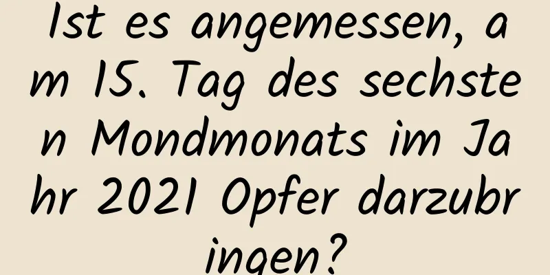 Ist es angemessen, am 15. Tag des sechsten Mondmonats im Jahr 2021 Opfer darzubringen?