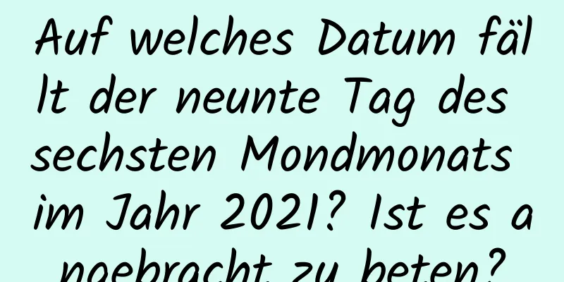 Auf welches Datum fällt der neunte Tag des sechsten Mondmonats im Jahr 2021? Ist es angebracht zu beten?