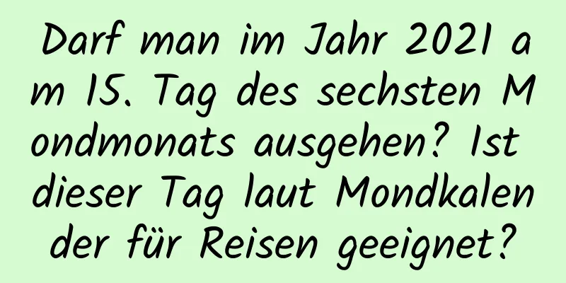 Darf man im Jahr 2021 am 15. Tag des sechsten Mondmonats ausgehen? Ist dieser Tag laut Mondkalender für Reisen geeignet?