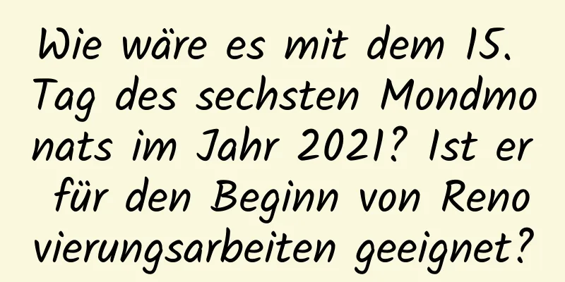 Wie wäre es mit dem 15. Tag des sechsten Mondmonats im Jahr 2021? Ist er für den Beginn von Renovierungsarbeiten geeignet?