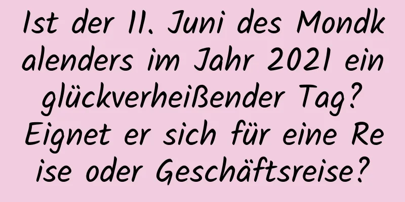 Ist der 11. Juni des Mondkalenders im Jahr 2021 ein glückverheißender Tag? Eignet er sich für eine Reise oder Geschäftsreise?