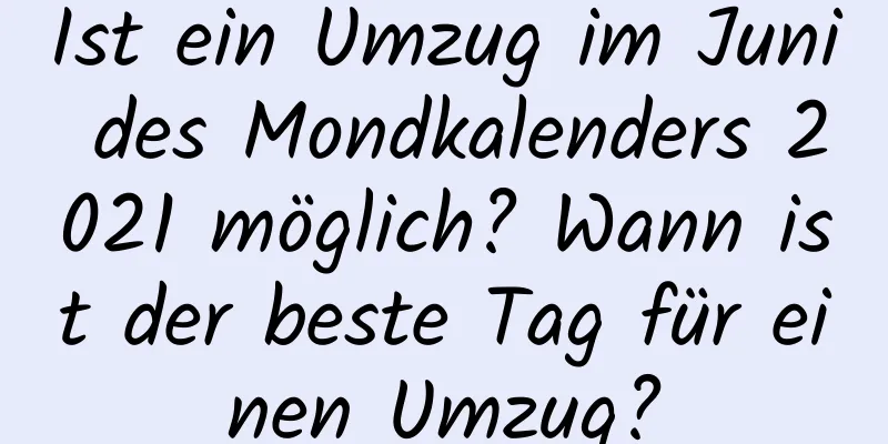 Ist ein Umzug im Juni des Mondkalenders 2021 möglich? Wann ist der beste Tag für einen Umzug?