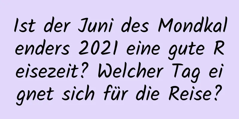 Ist der Juni des Mondkalenders 2021 eine gute Reisezeit? Welcher Tag eignet sich für die Reise?