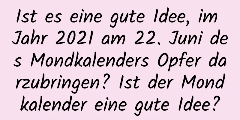 Ist es eine gute Idee, im Jahr 2021 am 22. Juni des Mondkalenders Opfer darzubringen? Ist der Mondkalender eine gute Idee?