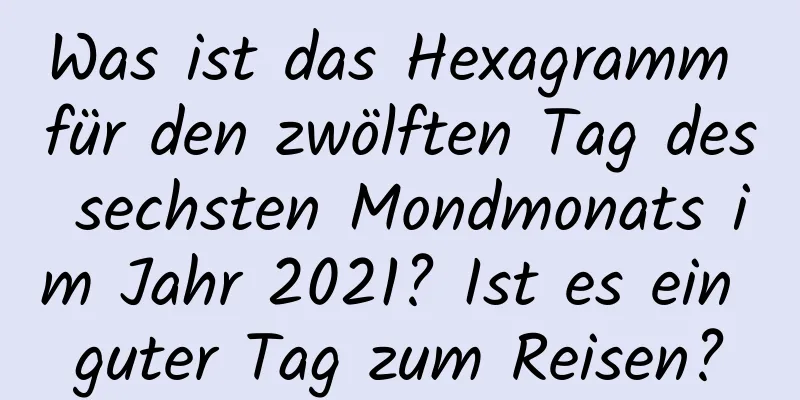 Was ist das Hexagramm für den zwölften Tag des sechsten Mondmonats im Jahr 2021? Ist es ein guter Tag zum Reisen?