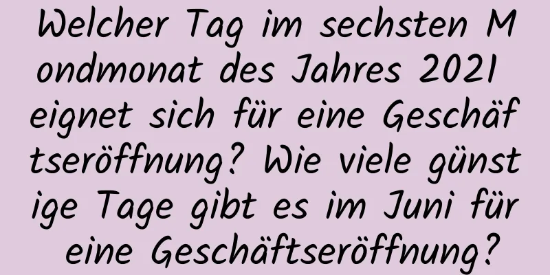 Welcher Tag im sechsten Mondmonat des Jahres 2021 eignet sich für eine Geschäftseröffnung? Wie viele günstige Tage gibt es im Juni für eine Geschäftseröffnung?