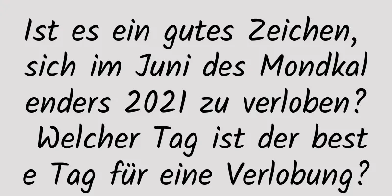 Ist es ein gutes Zeichen, sich im Juni des Mondkalenders 2021 zu verloben? Welcher Tag ist der beste Tag für eine Verlobung?