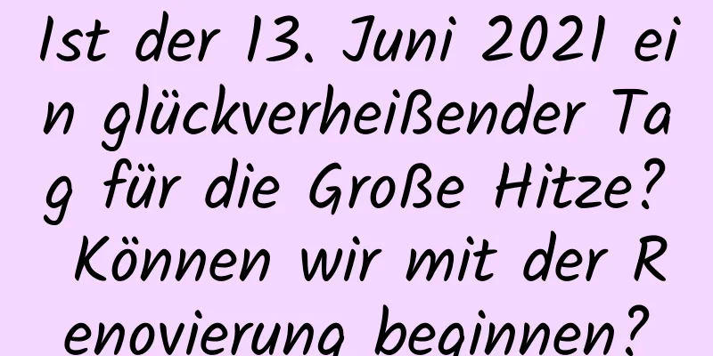 Ist der 13. Juni 2021 ein glückverheißender Tag für die Große Hitze? Können wir mit der Renovierung beginnen?