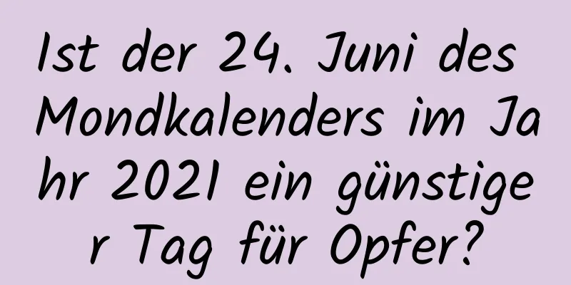 Ist der 24. Juni des Mondkalenders im Jahr 2021 ein günstiger Tag für Opfer?