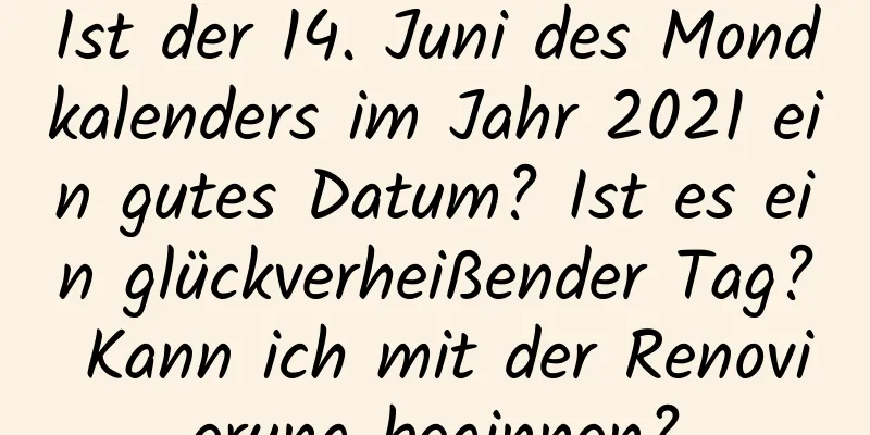 Ist der 14. Juni des Mondkalenders im Jahr 2021 ein gutes Datum? Ist es ein glückverheißender Tag? Kann ich mit der Renovierung beginnen?