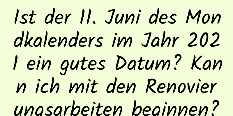 Ist der 11. Juni des Mondkalenders im Jahr 2021 ein gutes Datum? Kann ich mit den Renovierungsarbeiten beginnen?