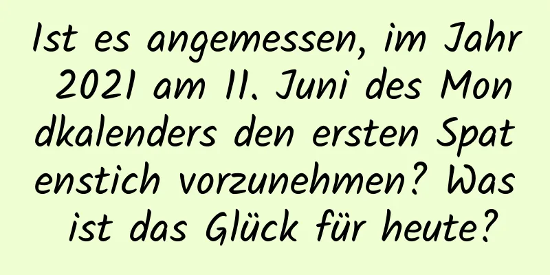 Ist es angemessen, im Jahr 2021 am 11. Juni des Mondkalenders den ersten Spatenstich vorzunehmen? Was ist das Glück für heute?