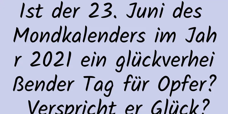 Ist der 23. Juni des Mondkalenders im Jahr 2021 ein glückverheißender Tag für Opfer? Verspricht er Glück?